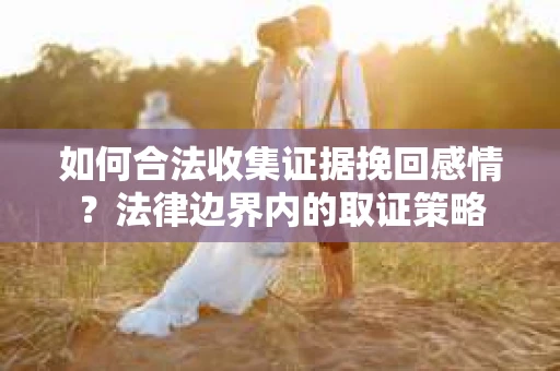 如何合法收集证据挽回感情？法律边界内的取证策略