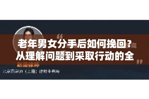 老年男女分手后如何挽回？从理解问题到采取行动的全面指南