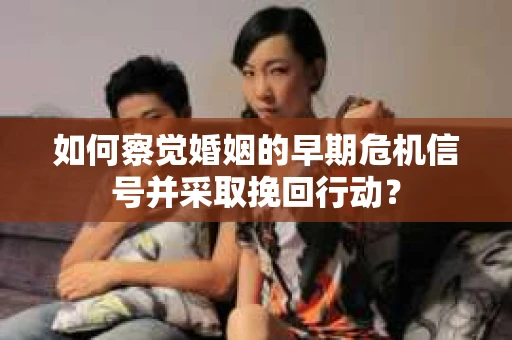 如何察觉婚姻的早期危机信号并采取挽回行动？
