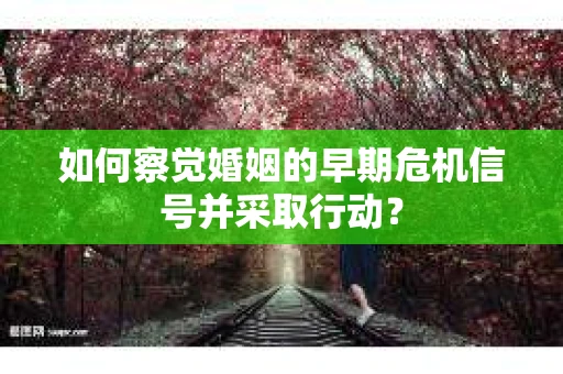如何察觉婚姻的早期危机信号并采取行动？