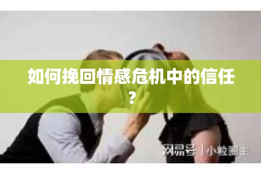 如何挽回情感危机中的信任？