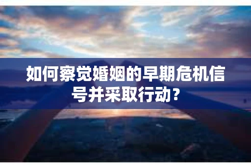 如何察觉婚姻的早期危机信号并采取行动? 如何察觉婚姻的早期危机信号并采取行动?
