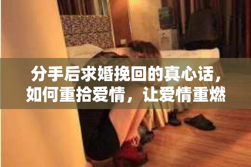 分手后求婚挽回的真心话，如何重拾爱情，让爱情重燃？