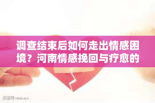 调查结束后如何走出情感困境？河南情感挽回与疗愈的实用方法