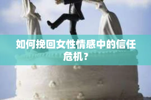 如何挽回女性情感中的信任危机？
