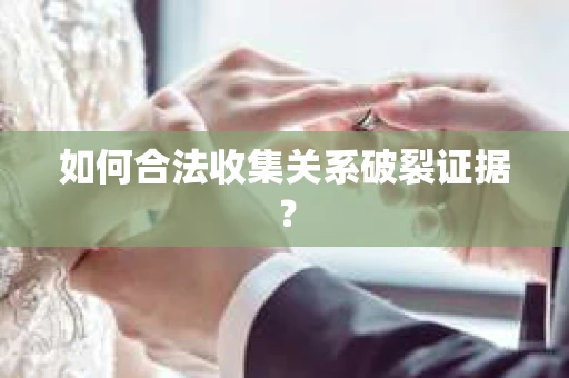 如何合法收集关系破裂证据？
