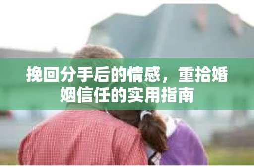 挽回分手后的情感,重拾婚姻信任的实用指南 挽回分手后的情感,重拾婚姻信任的实用指南