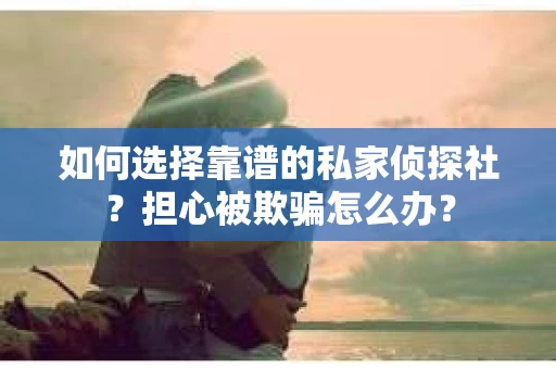 如何选择靠谱的私家侦探社？担心被欺骗怎么办？