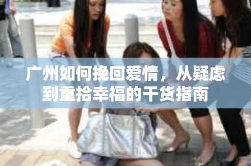 广州如何挽回爱情，从疑虑到重拾幸福的干货指南