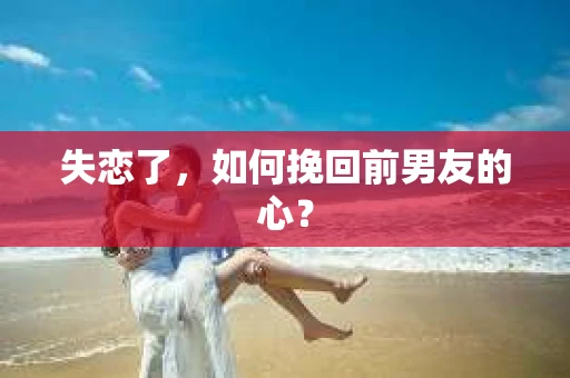 失恋了，如何挽回前男友的心？