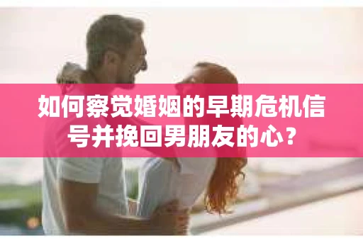 如何察觉婚姻的早期危机信号并挽回男朋友的心? 如何察觉婚姻的早期危机信号并挽回男朋友的心?