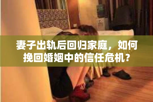 妻子出轨后回归家庭，如何挽回婚姻中的信任危机？