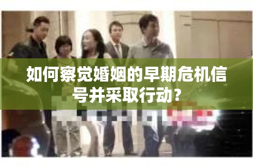 如何察觉婚姻的早期危机信号并采取行动？