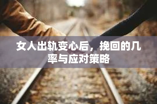 女人出轨变心后，挽回的几率与应对策略
