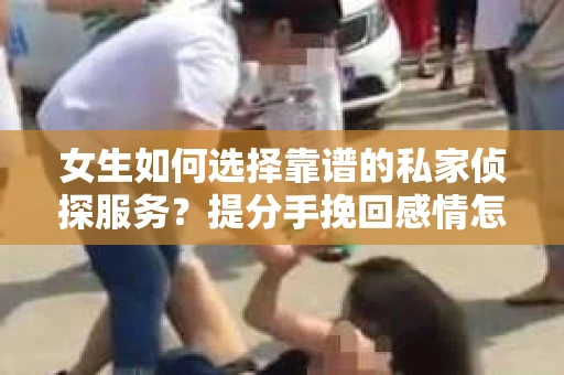女生如何选择靠谱的私家侦探服务？提分手挽回感情怎么办？