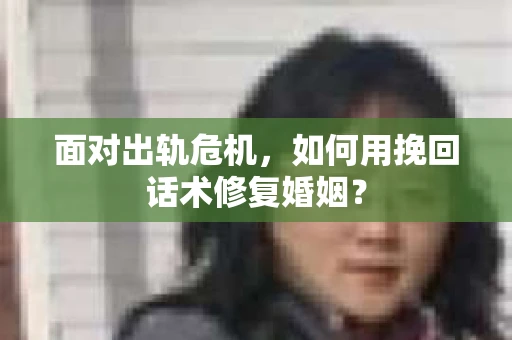 面对出轨危机，如何用挽回话术修复婚姻？