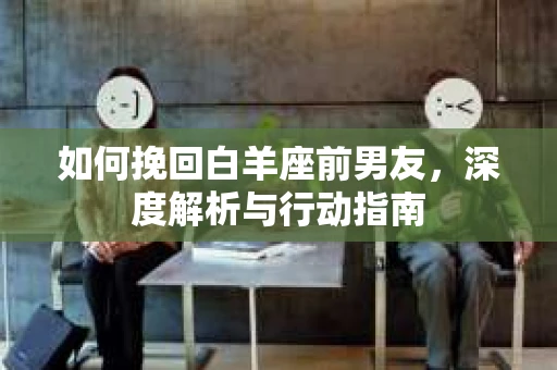 如何挽回白羊座前男友，深度解析与行动指南