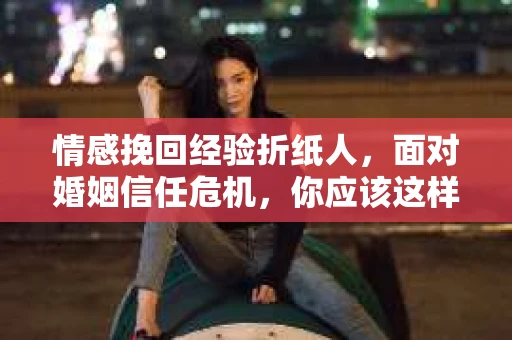 情感挽回经验折纸人，面对婚姻信任危机，你应该这样做