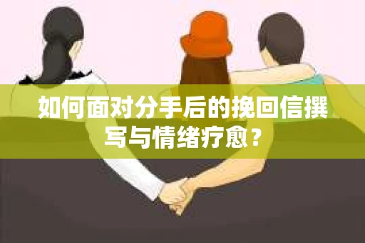 如何面对分手后的挽回信撰写与情绪疗愈？