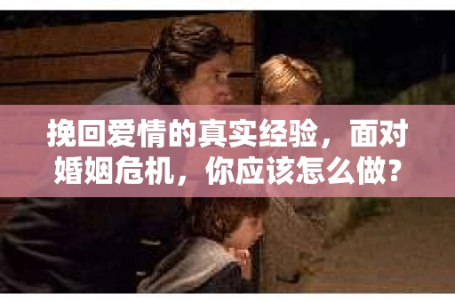 挽回爱情的真实经验，面对婚姻危机，你应该怎么做？
