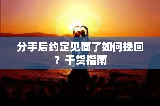 分手后约定见面了如何挽回？干货指南