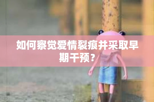 如何察觉爱情裂痕并采取早期干预？