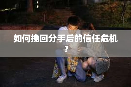 如何挽回分手后的信任危机？