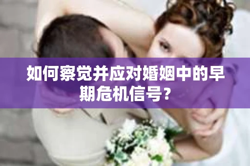 如何察觉并应对婚姻中的早期危机信号? 如何察觉并应对婚姻中的早期危机信号?
