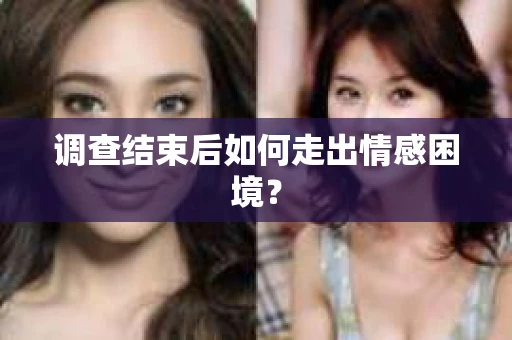 调查结束后如何走出情感困境? 调查结束后如何走出情感困境?