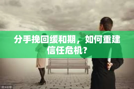 分手挽回缓和期，如何重建信任危机？