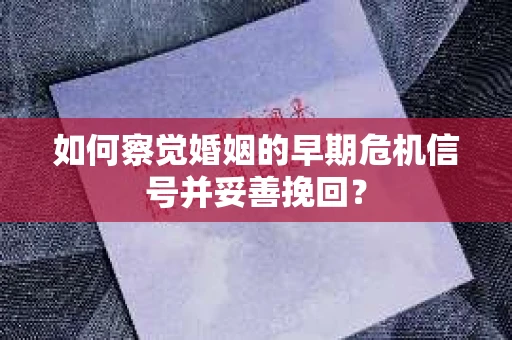 如何察觉婚姻的早期危机信号并妥善挽回？