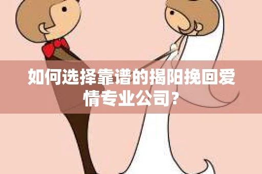 如何选择靠谱的揭阳挽回爱情专业公司？