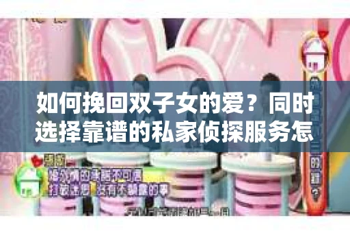 如何挽回双子女的爱？同时选择靠谱的私家侦探服务怎么办？