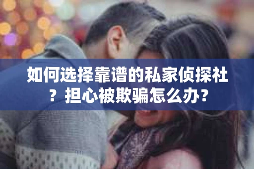 如何选择靠谱的私家侦探社？担心被欺骗怎么办？