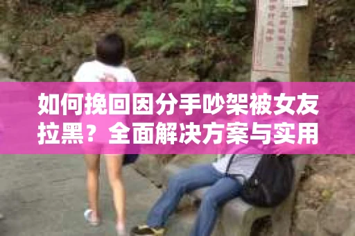 如何挽回因分手吵架被女友拉黑？全面解决方案与实用建议