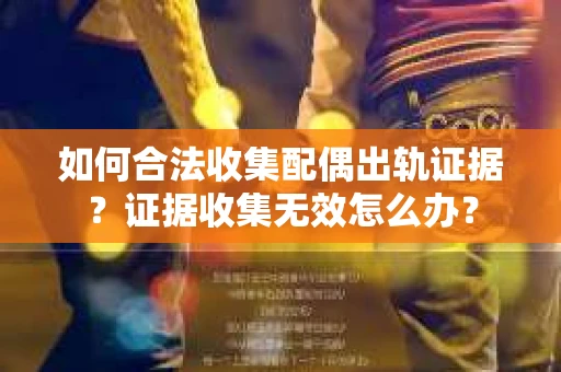 如何合法收集配偶出轨证据?证据收集无效怎么办? 如何合法收集配偶出轨证据?证据收集无效怎么办?