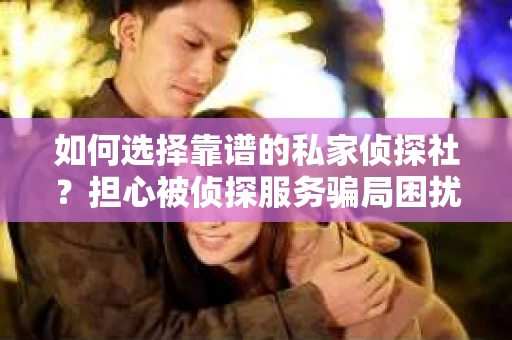 如何选择靠谱的私家侦探社？担心被侦探服务骗局困扰怎么办？