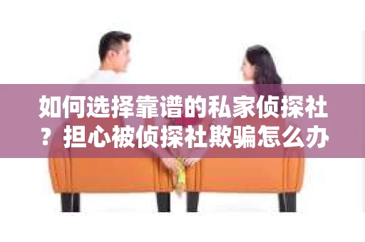 如何选择靠谱的私家侦探社？担心被侦探社欺骗怎么办？