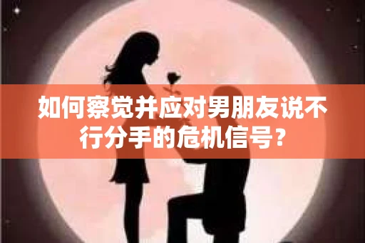 如何察觉并应对男朋友说不行分手的危机信号? 如何察觉并应对男朋友说不行分手的危机信号?