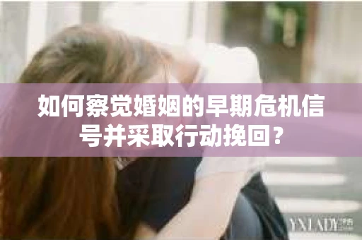 如何察觉婚姻的早期危机信号并采取行动挽回？