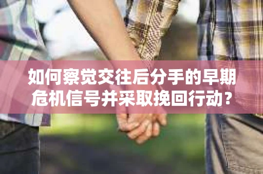 如何察觉交往后分手的早期危机信号并采取挽回行动？