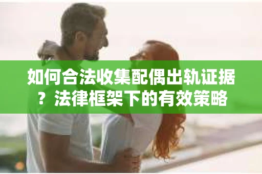 如何合法收集配偶出轨证据？法律框架下的有效策略