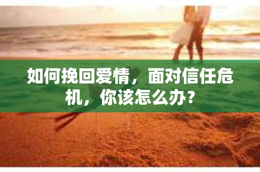 如何挽回爱情，面对信任危机，你该怎么办？
