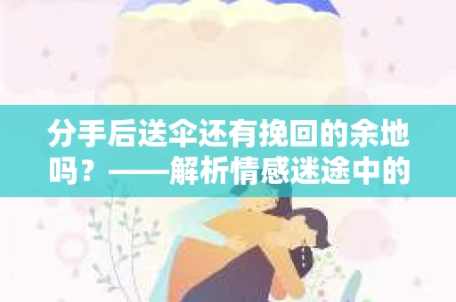 分手后送伞还有挽回的余地吗?——解析情感迷途中的决策 分手后送伞还有挽回的余地吗?——解析情感迷途中的决策