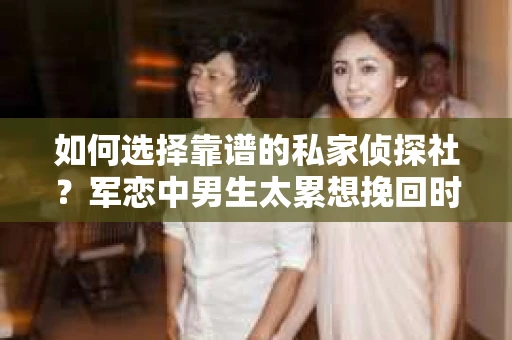 如何选择靠谱的私家侦探社？军恋中男生太累想挽回时怎么办？
