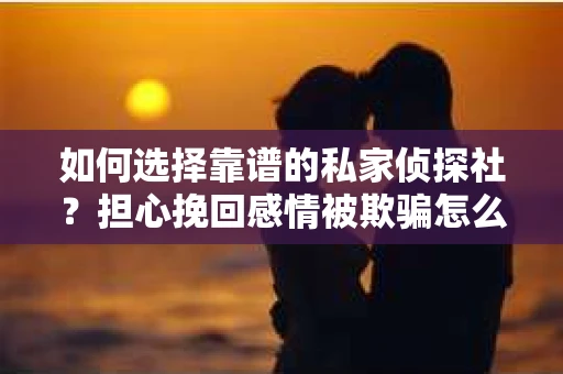 如何选择靠谱的私家侦探社？担心挽回感情被欺骗怎么办？