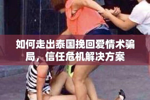 如何走出泰国挽回爱情术骗局，信任危机解决方案