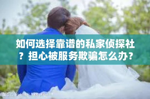 如何选择靠谱的私家侦探社？担心被服务欺骗怎么办？