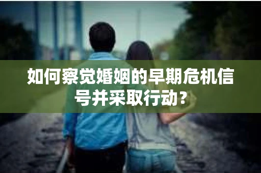 如何察觉婚姻的早期危机信号并采取行动？