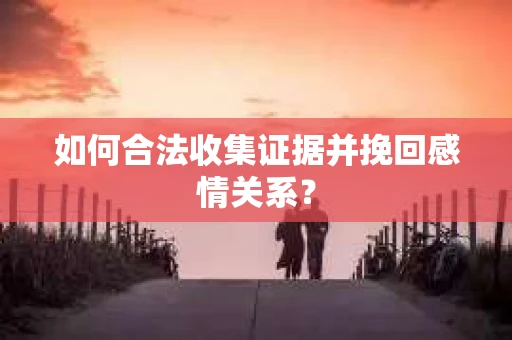 如何合法收集证据并挽回感情关系？